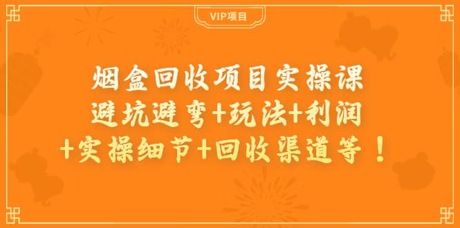 烟盒回收项目实操课：避坑避弯+玩法+利润+实操细节+回收渠道等-爱省资源网