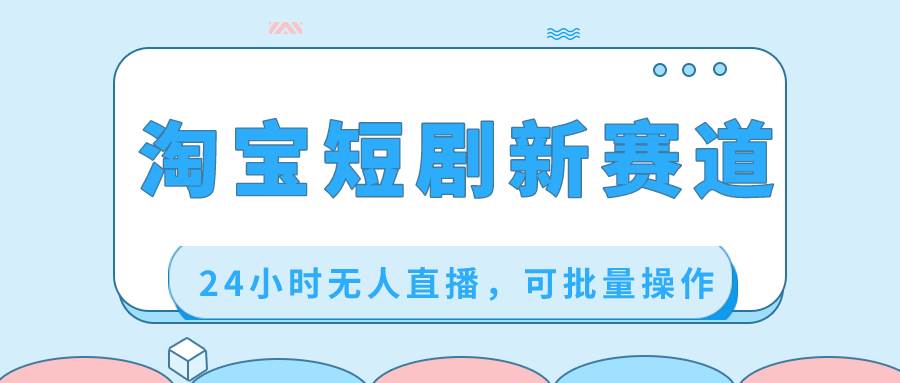 淘宝短剧新赛道，24小时无人直播，可批量操作-爱省资源网