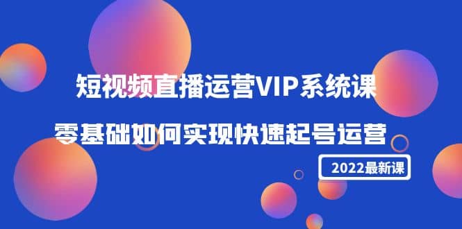 2022短视频直播运营VIP系统课：零基础如何实现快速起号运营（价值2999）-爱省资源网