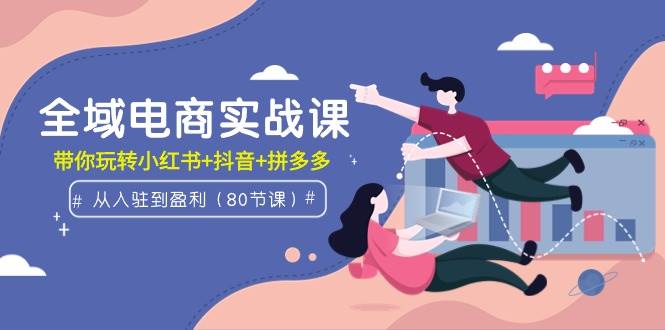 全域电商实战课：从入驻到盈利，带你玩转小红书+抖音+拼多多（80节课）-爱省资源网
