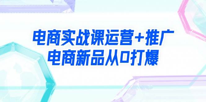 电商实战课运营+推广，电商新品从0打爆（99节视频课）-爱省资源网