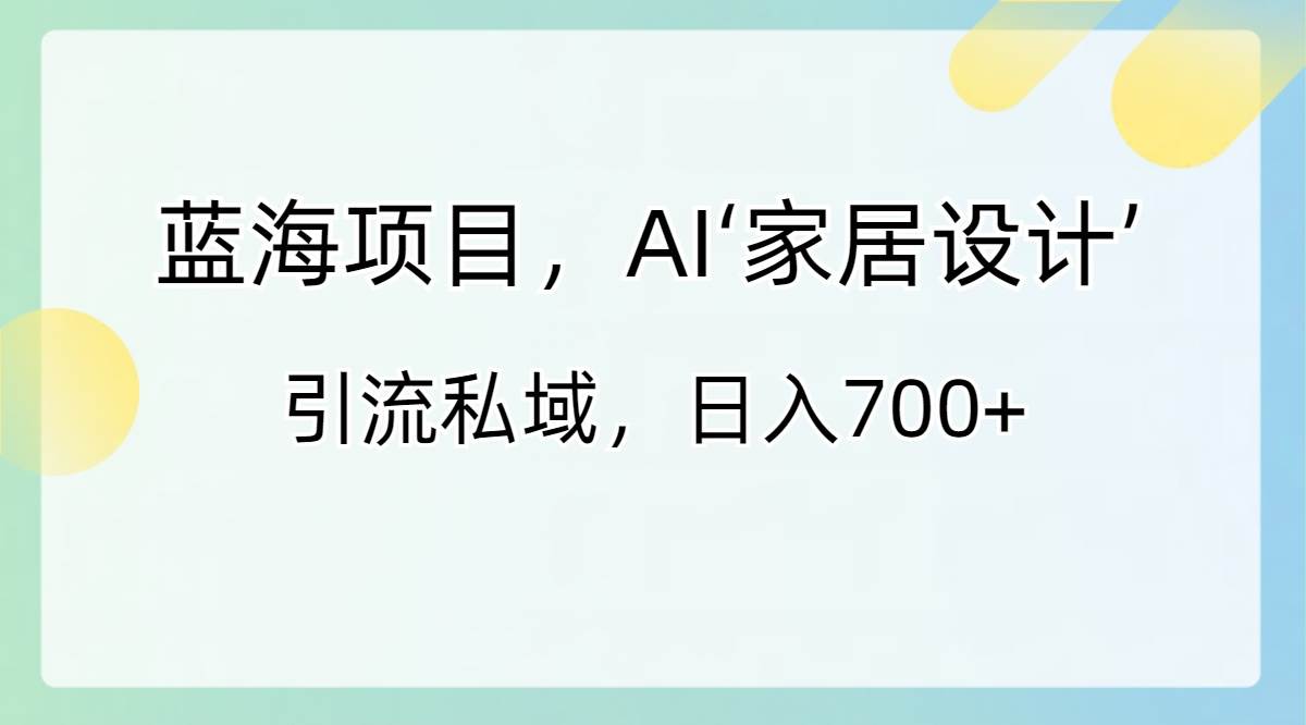 蓝海项目，AI‘家居设计’ 引流私域，日入700+-爱省资源网