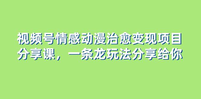 视频号情感动漫治愈变现项目分享课，一条龙玩法分享给你（教程+素材）-爱省资源网