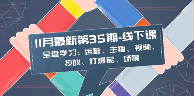 11月最新-35期-线下课：全盘学习：运营、主播、视频、投放、打爆品、场景-爱省资源网