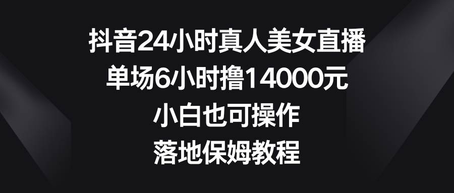 抖音24小时真人美女直播，单场6小时撸14000元，小白也可操作，落地保姆教程-爱省资源网