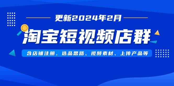 淘宝短视频店群（更新2024年2月）含店铺注册、选品思路、视频素材、上传…-爱省资源网