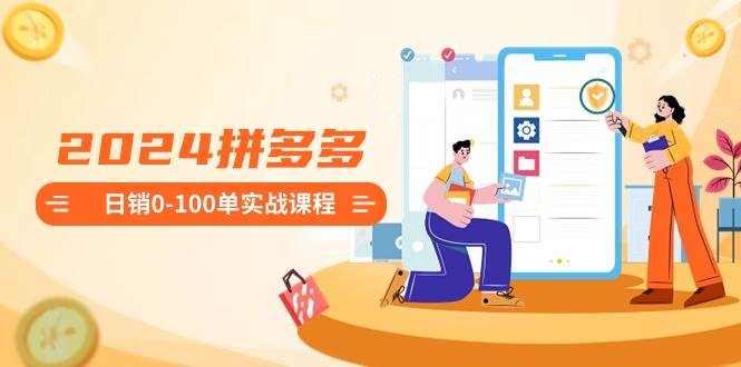 2024拼多多日销0-100单实战课程：新手注册开店到日销100单整套流程-爱省资源网