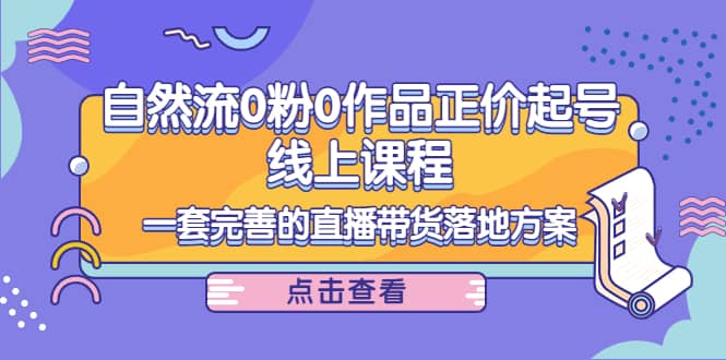 自然流0粉0作品正价起号线上课程：一套完善的直播带货落地方案-爱省资源网