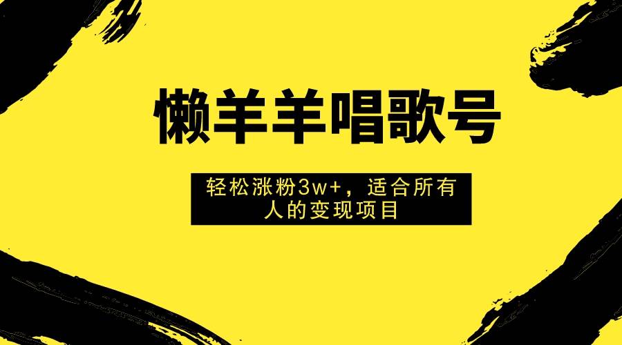懒羊羊唱歌号，轻松涨粉3w+，适合所有人的变现项目！-爱省资源网