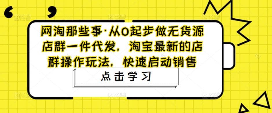 从0起步做无货源店群一件代发，淘宝最新的店群操作玩法，快速启动销售-爱省资源网