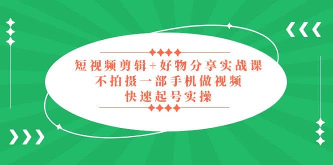 短视频剪辑+好物分享实战课，无需拍摄一部手机做视频，快速起号实操-爱省资源网