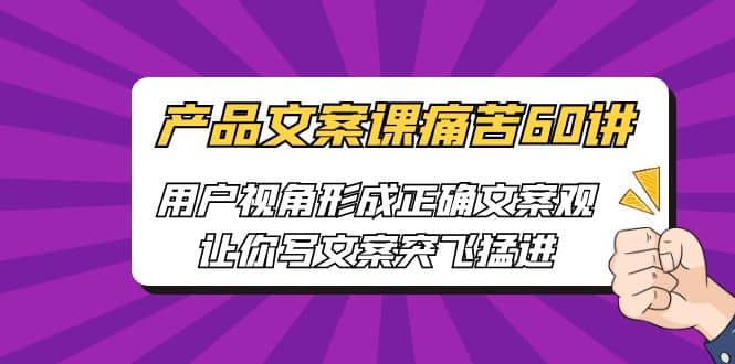 产品文案课痛苦60讲，用户视角形成正确文案观，让你写文案突飞猛进-爱省资源网