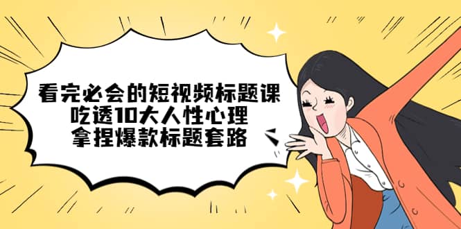看完必会的短视频标题课，吃透10大人性心理，拿捏爆款标题套路-爱省资源网