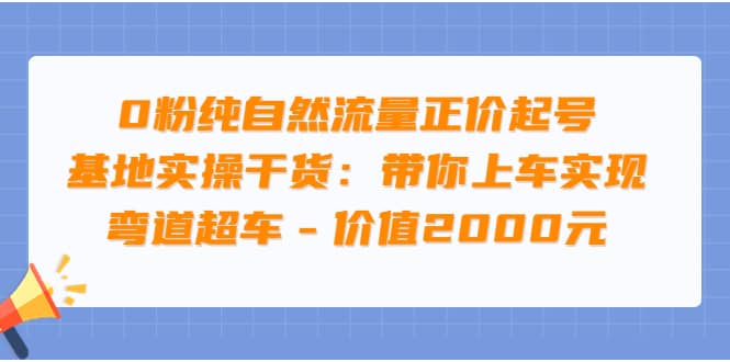 0粉纯自然流量正价起号基地实操干货：带你上车实现弯道超车 – 价值2000元-爱省资源网