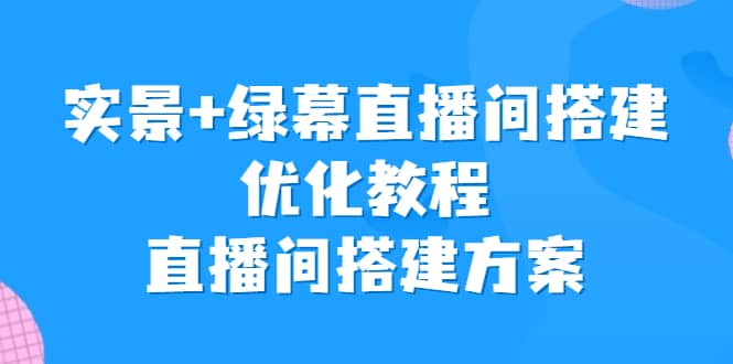 实景+绿幕直播间搭建优化教程，直播间搭建方案-爱省资源网