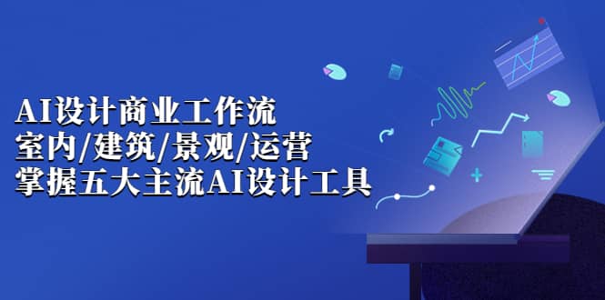 AI设计商业·工作流，室内·建筑·景观·运营，掌握五大主流AI设计工具-爱省资源网