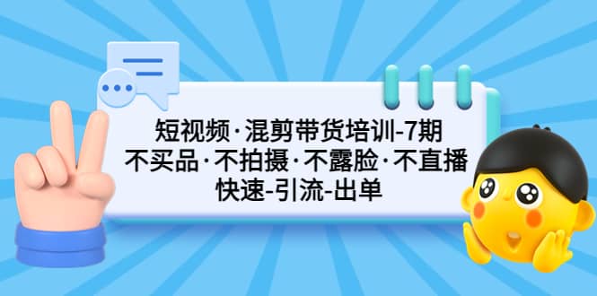 短视频·混剪带货培训-第7期 不买品·不拍摄·不露脸·不直播 快速引流出单-爱省资源网