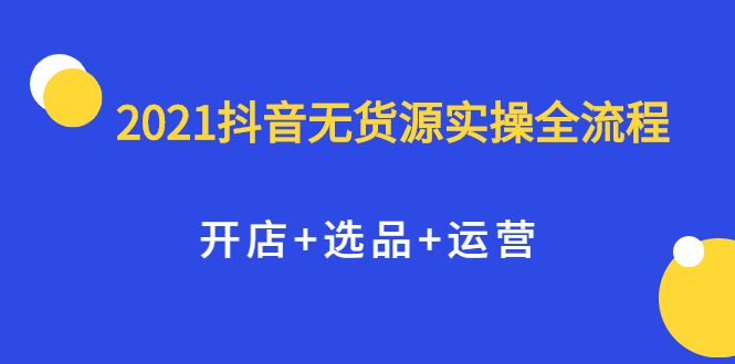 2021抖音无货源实操全流程，开店+选品+运营，全职兼职都可操作-爱省资源网
