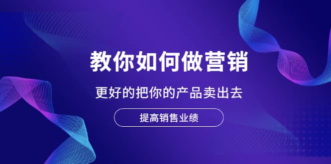 教你如何做营销，更好的把你的产品卖出去 提高销售业绩-爱省资源网