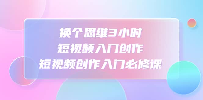 换个思维3小时短视频入门创作，短视频创作入门必修课-爱省资源网