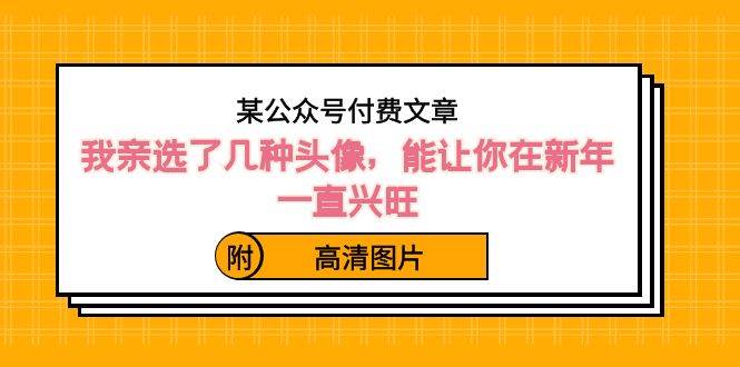 某公众号付费文章：我亲选了几种头像，能让你在新年一直兴旺（附高清图片）-爱省资源网