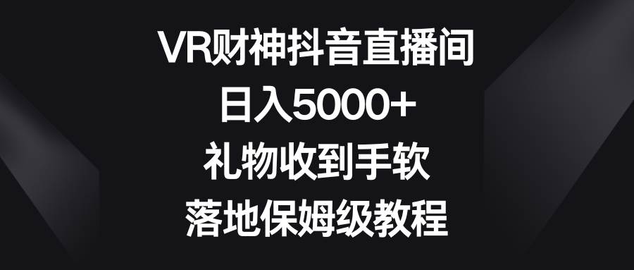VR财神抖音直播间，日入5000+，礼物收到手软，落地保姆级教程-爱省资源网