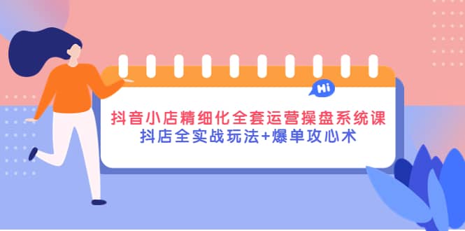 抖音小店精细化全套运营操盘系统课，抖店全实战玩法+爆单攻心术-爱省资源网