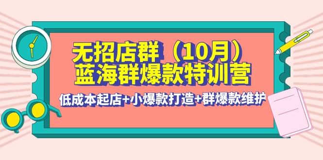 无招店群·蓝海群爆款特训营(10月新课) 低成本起店+小爆款打造+群爆款维护-爱省资源网