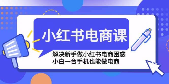 小红书电商课程，解决新手做小红书电商困惑，小白一台手机也能做电商-爱省资源网