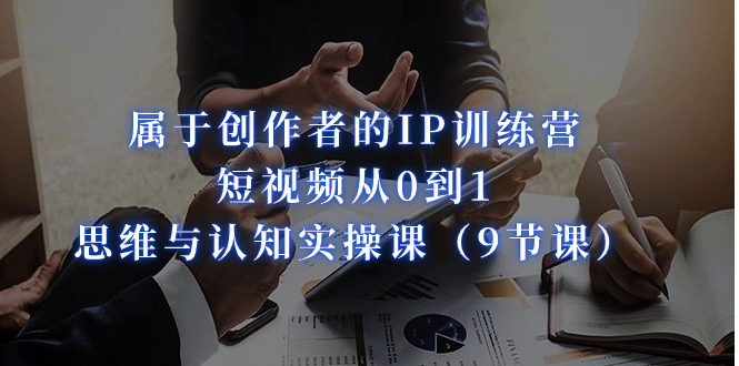 属于创作者的IP训练营：短视频从0到1、思维与认知实操课（9节课）-爱省资源网