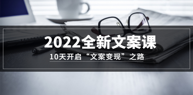 2022全新文案课：10天开启“文案变现”之路~从0基础开始学（价值399）-爱省资源网