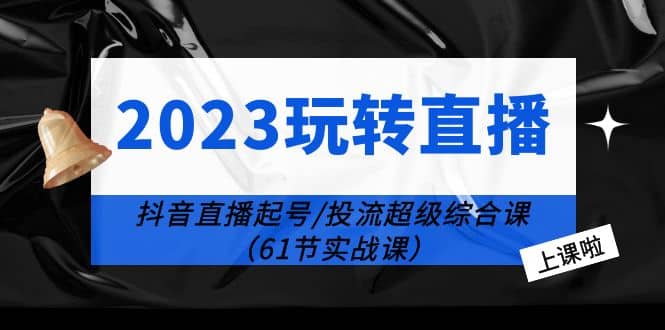 2023玩转直播线上课：抖音直播起号-投流超级干货（61节实战课）-爱省资源网