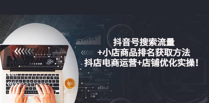 抖音号搜索流量+小店商品排名获取方法，抖店电商运营+店铺优化实操！-爱省资源网