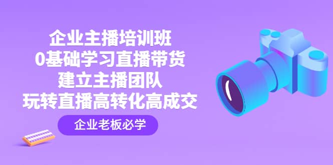 企业主播培训班：0基础学习直播带货，建立主播团队，玩转直播高转化高成交-爱省资源网
