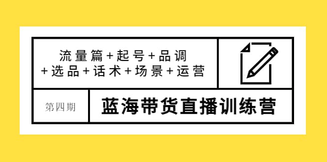 第四期蓝海带货直播训练营：流量篇+起号+品调+选品+话术+场景+运营-爱省资源网