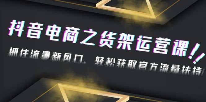 2023抖音电商之货架运营课：抓住流量新风口，轻松获取官方流量扶持-爱省资源网