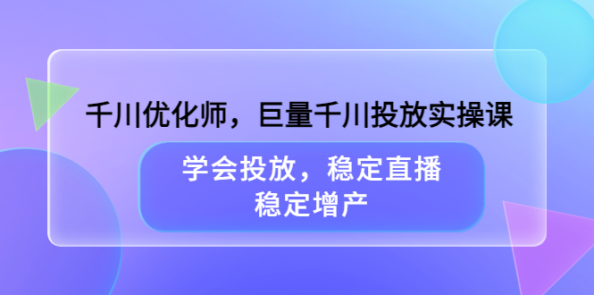 千川优化师，巨量千川投放实操课，学会投放，稳定直播，稳定增产-爱省资源网
