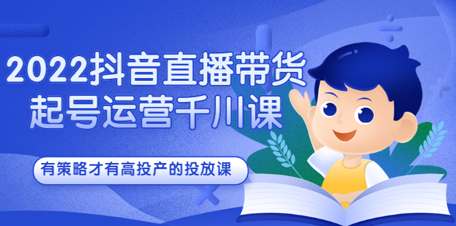 2022抖音直播带货起号运营千川课，有策略才有高投产的投放课-爱省资源网