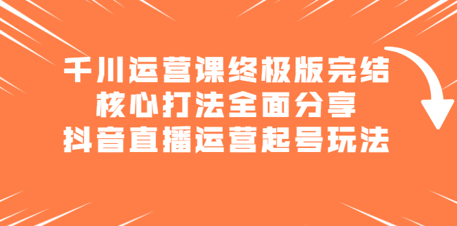 千川运营课终极版完结：核心打法全面分享，抖音直播运营起号玩法-爱省资源网
