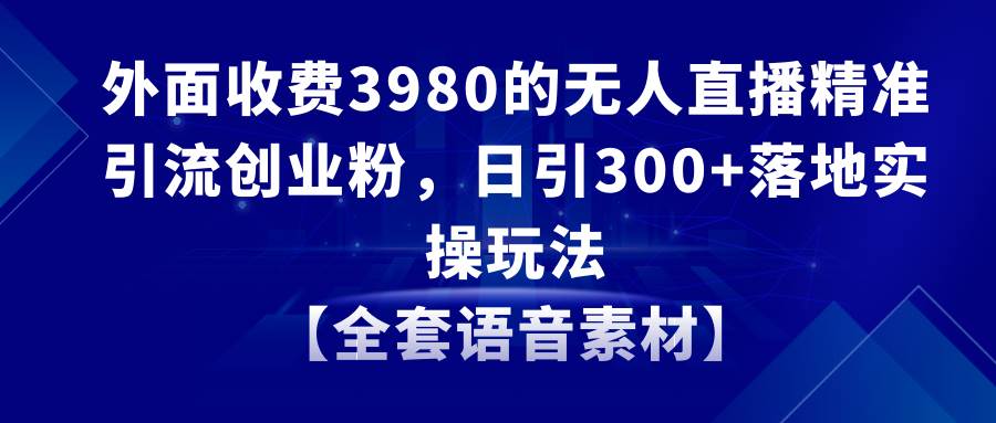 无人直播精准引流创业粉，日引300+落地实操玩法【全套语音素材】-爱省资源网