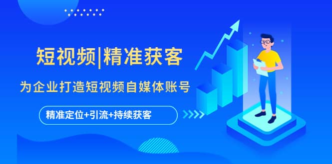 短视频|精准获客 为企业打造短视频自媒体账号 (精准定位+引流+持续获客)-爱省资源网