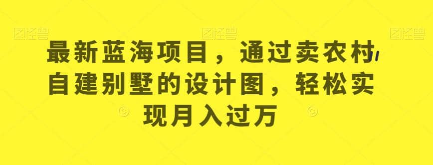 最新蓝海项目，通过卖农村自建别墅的设计图，轻松实现月入过万【揭秘】-爱省资源网