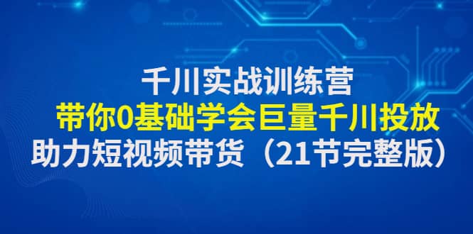 千川实战训练营：带你0基础学会巨量千川投放，助力短视频带货（21节完整版）-爱省资源网