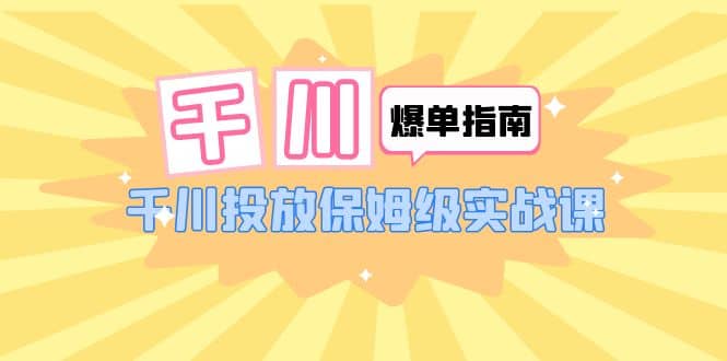 千川-爆单实战指南：千川投放保姆级实战课（22节课时）-爱省资源网