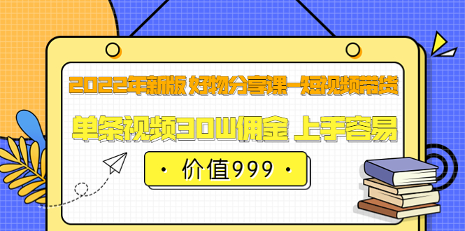 2022年新版 好物分享课-短视频带货：单条视频30W佣金 上手容易（价值999）-爱省资源网