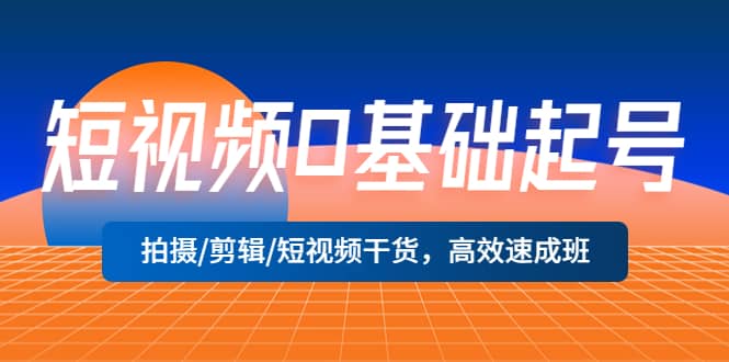 短视频0基础起号，拍摄/剪辑/短视频干货，高效速成班-爱省资源网