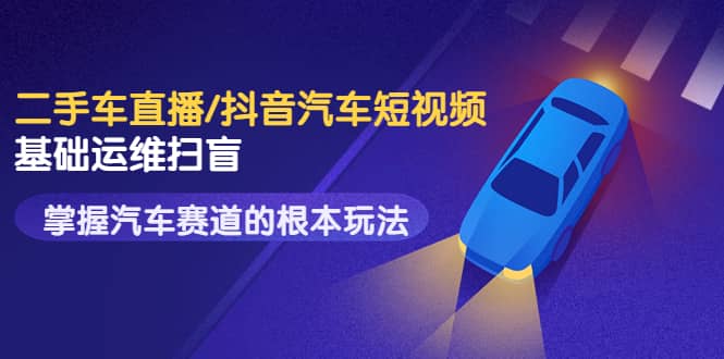 二手车直播/抖音汽车短视频基础运维扫盲，掌握汽车赛道的根本玩法-爱省资源网