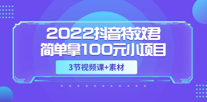 2022抖音特效君简单拿100元小项目，可深耕赚更多（3节视频课+素材）-爱省资源网