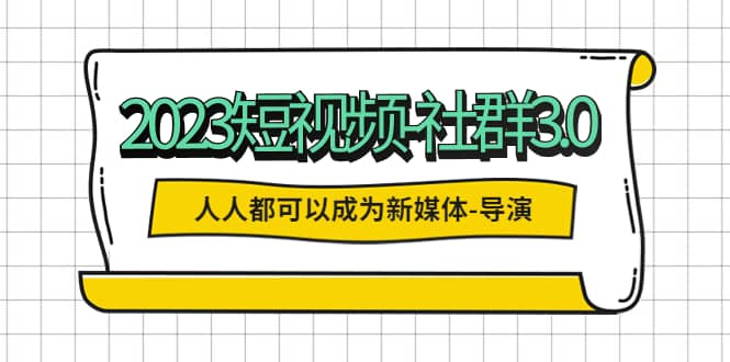 2023短视频-社群3.0，人人都可以成为新媒体-导演 (包含内部社群直播课全套)-爱省资源网