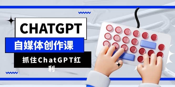 ChatGPT自媒体创作课，抓住ChatGPT红利，助你创作效率提升10倍-爱省资源网